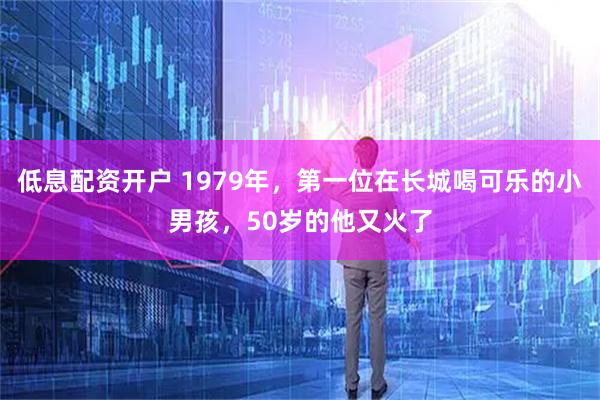 低息配资开户 1979年，第一位在长城喝可乐的小男孩，50岁的他又火了
