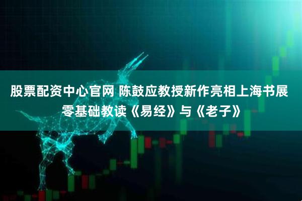 股票配资中心官网 陈鼓应教授新作亮相上海书展 零基础教读《易经》与《老子》