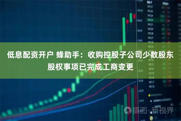 低息配资开户 蜂助手：收购控股子公司少数股东股权事项已完成工商变更