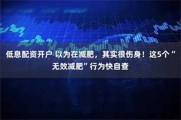低息配资开户 以为在减肥，其实很伤身！这5个“无效减肥”行为快自查