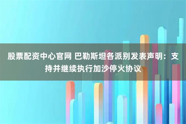 股票配资中心官网 巴勒斯坦各派别发表声明：支持并继续执行加沙停火协议