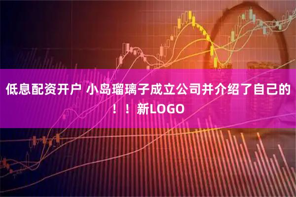 低息配资开户 小岛瑠璃子成立公司并介绍了自己的！！新LOGO