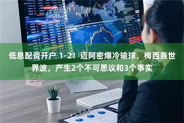 低息配资开户 1-2！迈阿密爆冷输球，梅西轰世界波，产生2个不可思议和3个事实