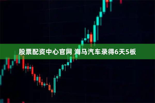 股票配资中心官网 海马汽车录得6天5板