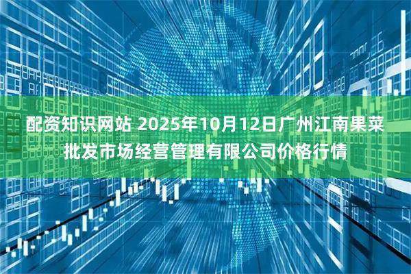 配资知识网站 2025年10月12日广州江南果菜批发市场经营管理有限公司价格行情