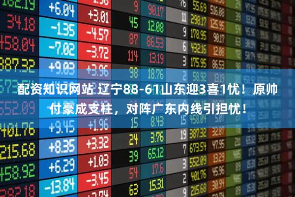 配资知识网站 辽宁88-61山东迎3喜1忧！原帅付豪成支柱，对阵广东内线引担忧！