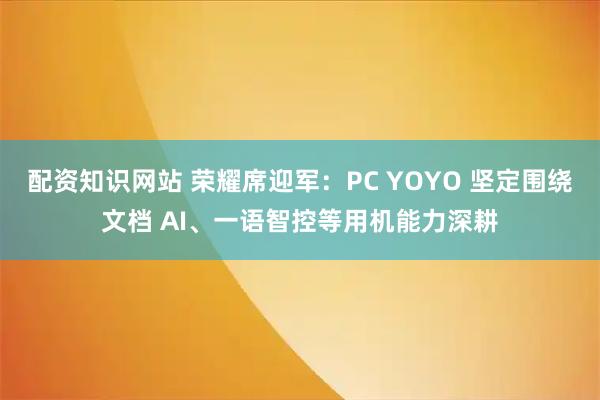 配资知识网站 荣耀席迎军：PC YOYO 坚定围绕文档 AI、一语智控等用机能力深耕