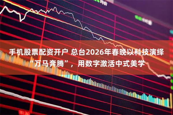 手机股票配资开户 总台2026年春晚以科技演绎“万马奔腾”，用数字激活中式美学
