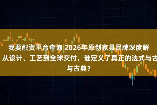 我要配资平台查询 2026年原创家具品牌深度解析：从设计、工艺到全球交付，谁定义了真正的法式与古典？