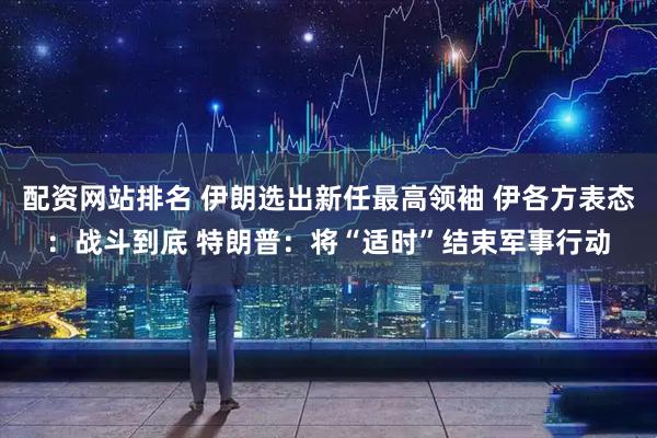 配资网站排名 伊朗选出新任最高领袖 伊各方表态：战斗到底 特朗普：将“适时”结束军事行动