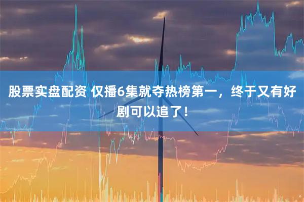股票实盘配资 仅播6集就夺热榜第一，终于又有好剧可以追了！