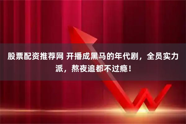 股票配资推荐网 开播成黑马的年代剧，全员实力派，熬夜追都不过瘾！
