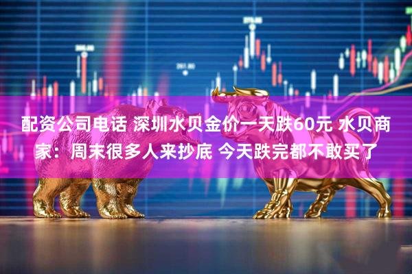 配资公司电话 深圳水贝金价一天跌60元 水贝商家：周末很多人来抄底 今天跌完都不敢买了