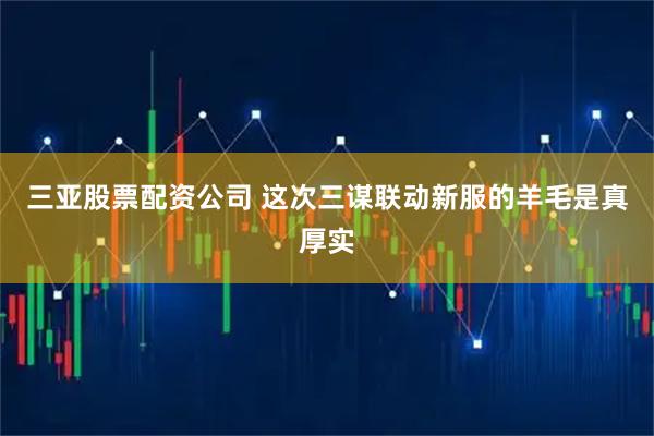 三亚股票配资公司 这次三谋联动新服的羊毛是真厚实