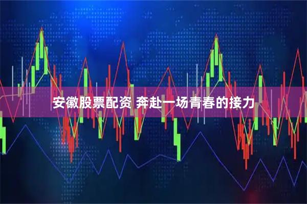 安徽股票配资 奔赴一场青春的接力